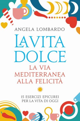 La vita dolce. La via mediterranea alla felicit&agrave;. 15 esercizi epicurei per la vita di oggi