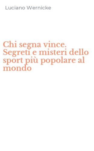 Chi segna vince. Segreti e misteri dello sport pi&ugrave; popolare al mondo