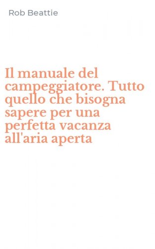 Il manuale del campeggiatore. Tutto quello che bisogna sapere per una perfetta vacanza all'aria aperta