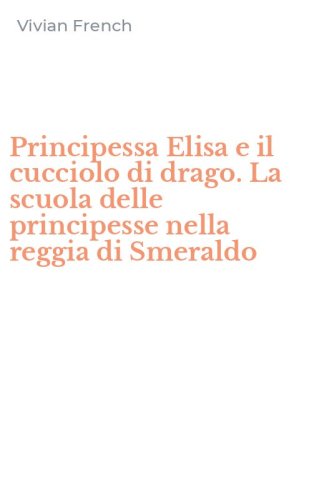Principessa Elisa e il cucciolo di drago. La scuola delle principesse nella reggia di Smeraldo