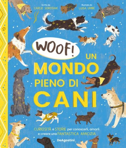 Woof! Un mondo pieno di cani. Curiosit&agrave; e storie per conoscerli, amarli e creare una fantastica amicizia
