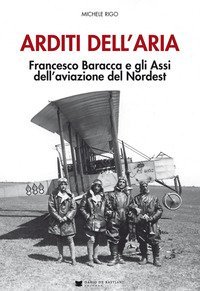Arditi dell'aria. Francesco Baracca e gli Assi dell'aviazione del Nordest