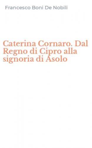 Caterina Cornaro. Dal Regno di Cipro alla signoria di Asolo