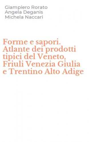 Forme e sapori. Atlante dei prodotti tipici del Veneto, Friuli Venezia Giulia e Trentino Alto Adige