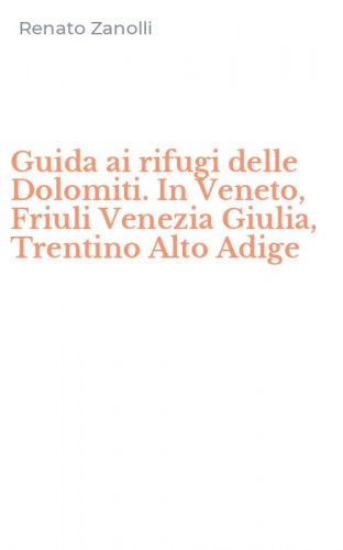 Guida ai rifugi delle Dolomiti. In Veneto, Friuli Venezia Giulia, Trentino Alto Adige