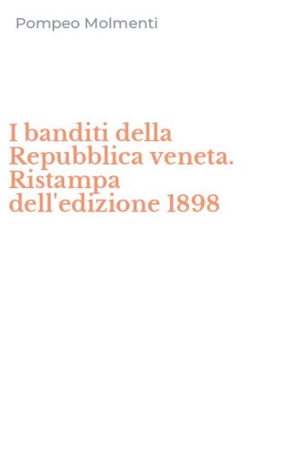 I banditi della Repubblica veneta. Ristampa dell'edizione 1898