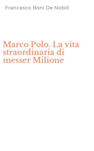Marco Polo. La vita straordinaria di messer Milione
