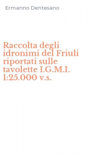 Raccolta degli idronimi del Friuli riportati sulle tavolette I.G.M.I. 1:25.000 v.s.