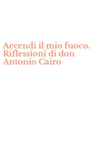 Accendi il mio fuoco. Riflessioni di don Antonio Cairo