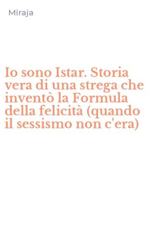 Io sono Istar. Storia vera di una strega che invent&ograve; la Formula della felicit&agrave; (quando il sessismo non c'era)