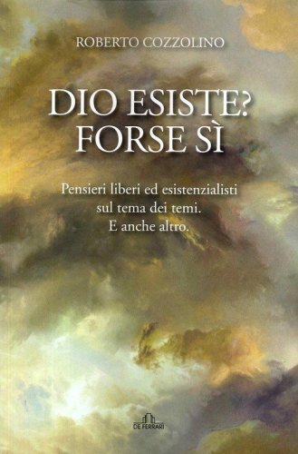 Dio esiste? Forse s&igrave;. Pensieri liberi ed esistenzialisti sul tema dei temi. E anche altro