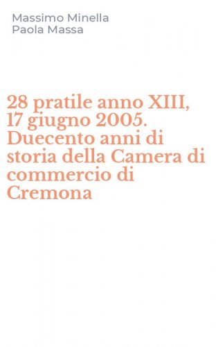 28 pratile anno XIII, 17 giugno 2005. Duecento anni di storia della Camera di commercio di Cremona