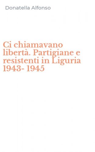 Ci chiamavano libert&agrave;. Partigiane e resistenti in Liguria 1943-1945