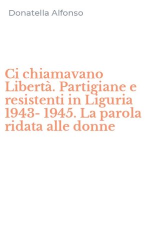 Ci chiamavano Libert&agrave;. Partigiane e resistenti in Liguria 1943-1945. La parola ridata alle donne