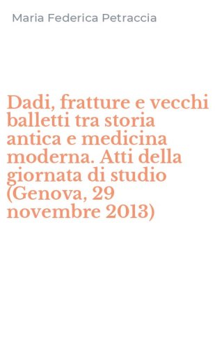 Dadi, fratture e vecchi balletti tra storia antica e medicina moderna. Atti della giornata di studio (Genova, 29 novembre 2013)