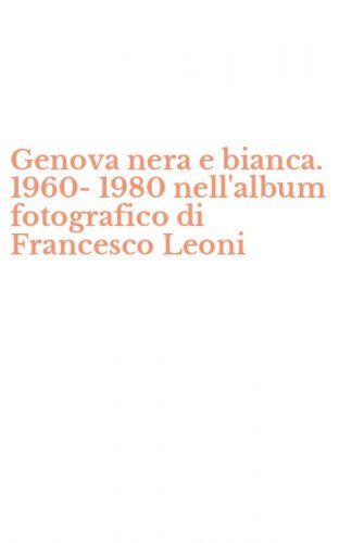 Genova nera e bianca. 1960-1980 nell'album fotografico di Francesco Leoni