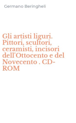 Gli artisti liguri. Pittori, scultori, ceramisti, incisori dell'Ottocento e del Novecento . CD-ROM