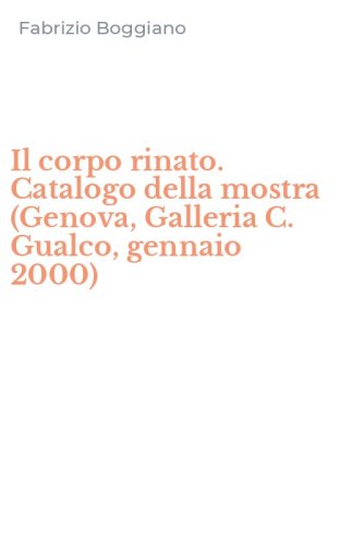 Il corpo rinato. Catalogo della mostra (Genova, Galleria C. Gualco, gennaio 2000)
