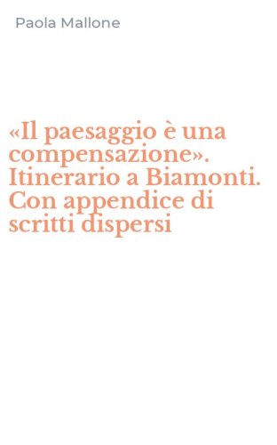 &laquo;Il paesaggio &egrave; una compensazione&raquo;. Itinerario a Biamonti. Con appendice di scritti dispersi