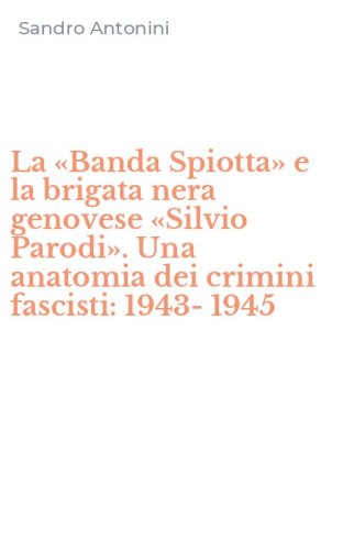 La &laquo;Banda Spiotta&raquo; e la brigata nera genovese &laquo;Silvio Parodi&raquo;. Una anatomia dei crimini fascisti: 1943-1945