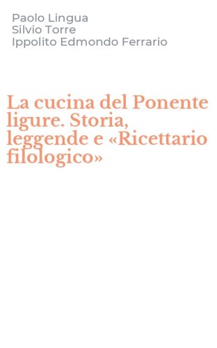 La cucina del Ponente ligure. Storia, leggende e &laquo;Ricettario filologico&raquo;