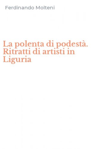 La polenta di podest&agrave;. Ritratti di artisti in Liguria