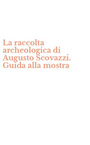 La raccolta archeologica di Augusto Scovazzi. Guida alla mostra