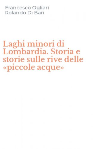Laghi minori di Lombardia. Storia e storie sulle rive delle &laquo;piccole acque&raquo;