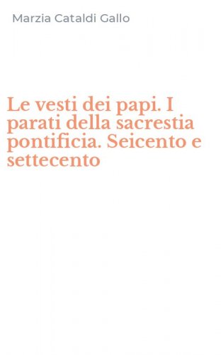 Le vesti dei papi. I parati della sacrestia pontificia. Seicento e settecento
