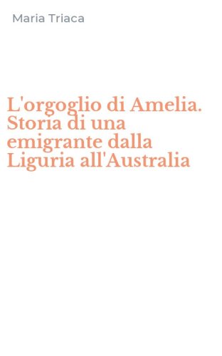L'orgoglio di Amelia. Storia di una emigrante dalla Liguria all'Australia