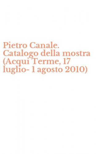 Pietro Canale. Catalogo della mostra (Acqui Terme, 17 luglio-1 agosto 2010)