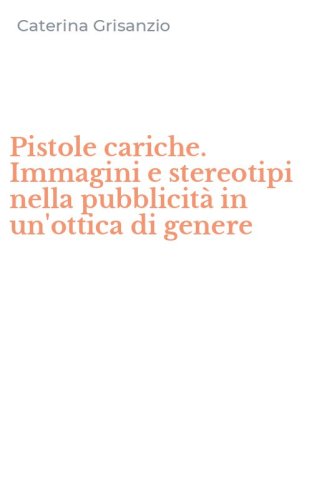 Pistole cariche. Immagini e stereotipi nella pubblicit&agrave; in un'ottica di genere