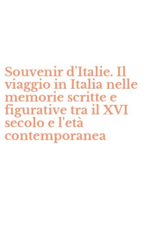 Souvenir d'Italie. Il viaggio in Italia nelle memorie scritte e figurative tra il XVI secolo e l'et&agrave; contemporanea