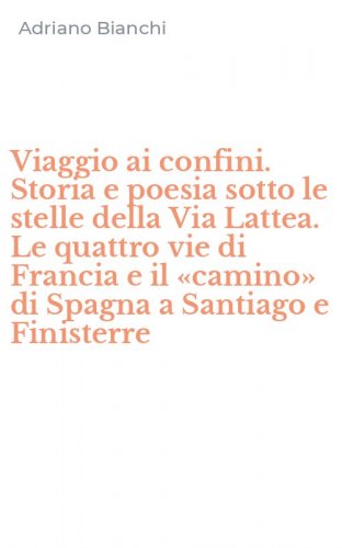 Viaggio ai confini. Storia e poesia sotto le stelle della Via Lattea. Le quattro vie di Francia e il &laquo;camino&raquo; di Spagna a Santiago e Finisterre
