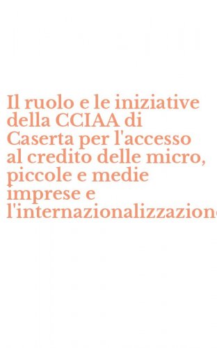 Il ruolo e le iniziative della CCIAA di Caserta per l'accesso al credito delle micro, piccole e medie imprese e l'internazionalizzazione