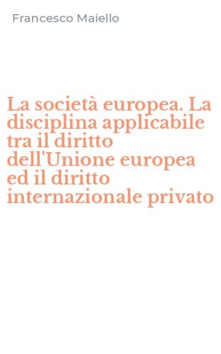 La societ&agrave; europea. La disciplina applicabile tra il diritto dell'Unione europea ed il diritto internazionale privato