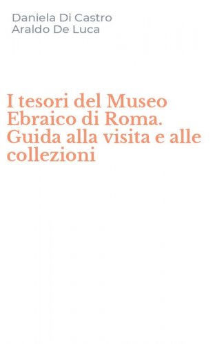 I tesori del Museo Ebraico di Roma. Guida alla visita e alle collezioni