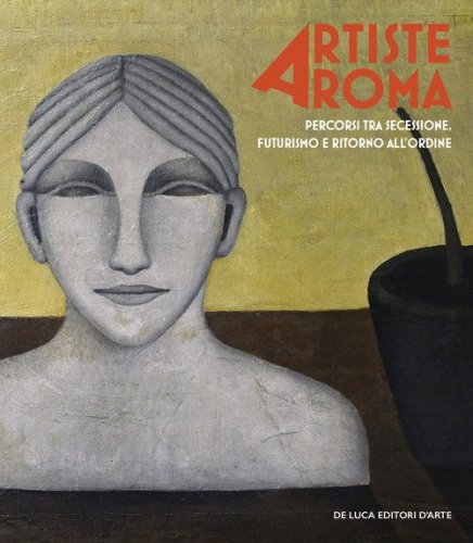 Artiste a Roma. Percorsi tra secessione, futurismo e ritorno all'ordine