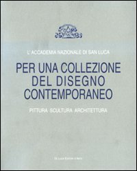 L'Accademia Nazionale di San Luca. Per una collezione del disegno contemporaneo. Pittura, scultura, architettura. Catalogo della mostra