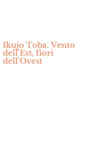 Ikujo Toba. Vento dell'Est, fiori dell'Ovest
