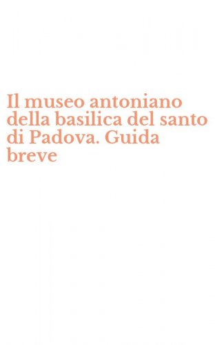 Il museo antoniano della basilica del santo di Padova. Guida breve