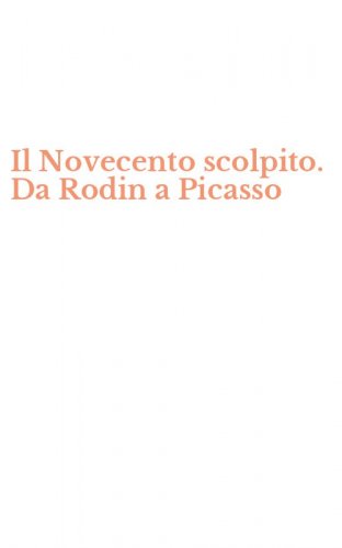 Il Novecento scolpito. Da Rodin a Picasso