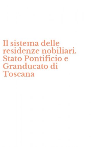 Il sistema delle residenze nobiliari. Stato Pontificio e Granducato di Toscana