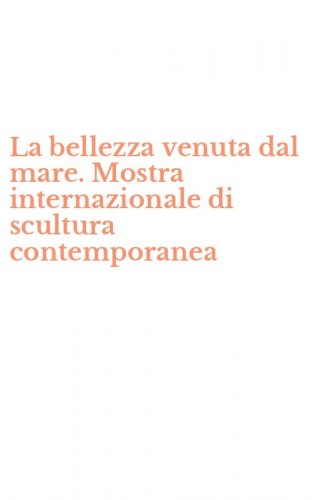 La bellezza venuta dal mare. Mostra internazionale di scultura contemporanea