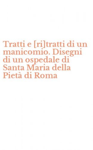 Tratti e [ri]tratti di un manicomio. Disegni di un ospedale di Santa Maria della Piet&agrave; di Roma