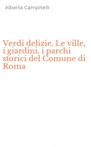Verdi delizie. Le ville, i giardini, i parchi storici del Comune di Roma