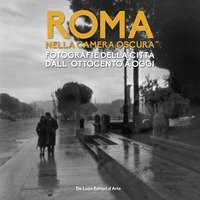 Roma nella camera oscura. Fotografie della citt&agrave; dall'Ottocento a oggi. Catalogo della mostra (Roma, 27 marzo-22 settembre 2019)