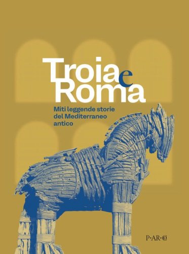 Troia e Roma. Miti leggende, storie del Mediterraneo antico