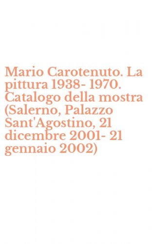 Mario Carotenuto. La pittura 1938-1970. Catalogo della mostra (Salerno, Palazzo Sant'Agostino, 21 dicembre 2001-21 gennaio 2002)