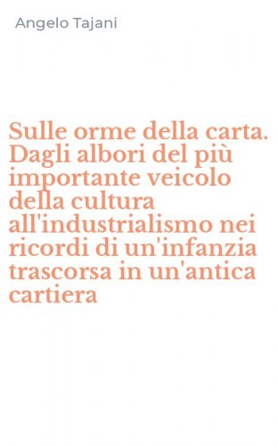 Sulle orme della carta. Dagli albori del pi&ugrave; importante veicolo della cultura all'industrialismo nei ricordi di un'infanzia trascorsa in un'antica cartiera